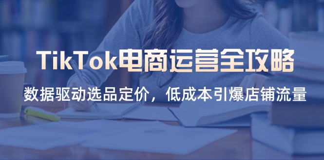 TikTok电商运营全攻略，数据驱动选品定价，低成本引爆店铺流量-创客聚集地