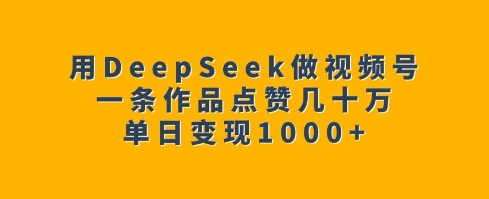用DeepSeek做视频号，一条作品点赞几十万，单日变现1k-创客聚集地
