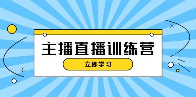 主播直播特训营：抖音直播间运营知识+开播准备+流量考核，轻松上手-创客聚集地