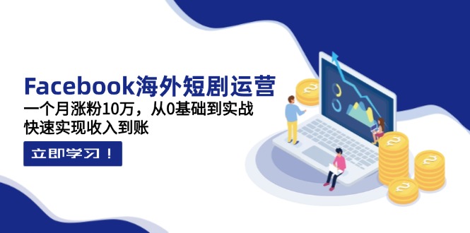 Facebook海外短剧运营：一个月涨粉10万，从0基础到实战，快速实现收入到账-创客聚集地