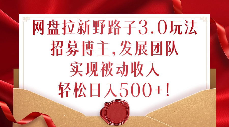 网盘拉新野路子3.0玩法，招募博主，发展团队，实现被动收入，轻松日入500+【揭秘】-创客聚集地