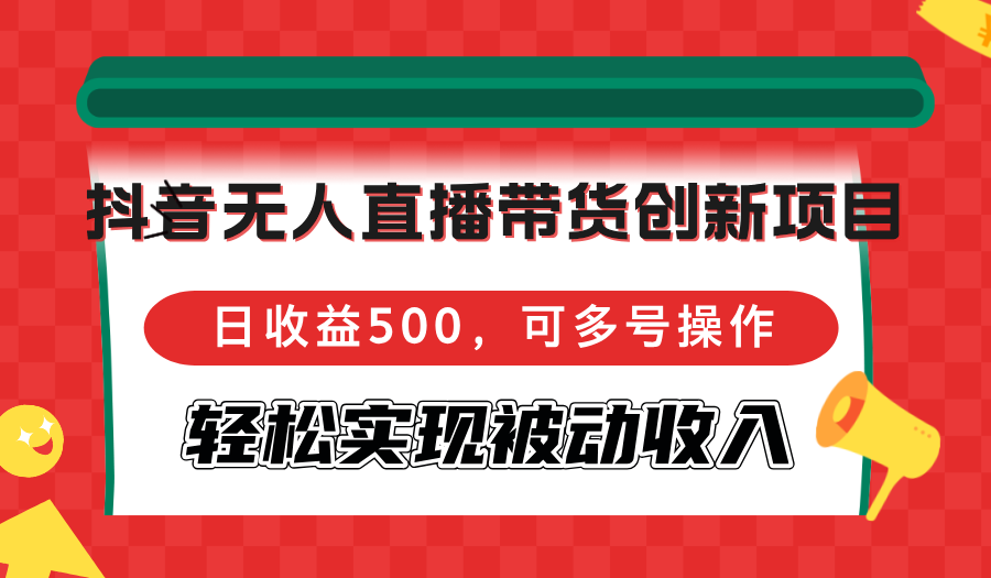 抖音无人直播带货创新项目，日收益500，可多号操作，轻松实现被动收入-创客聚集地