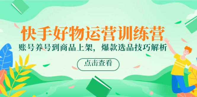 快手好物运营训练营，账号养号到商品上架，爆款选品技巧解析-创客聚集地