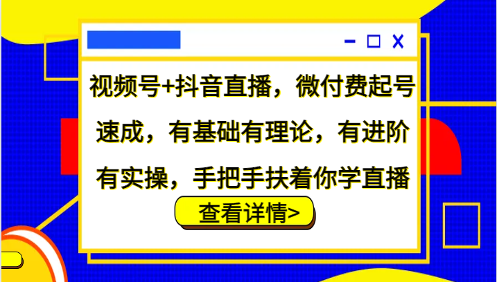 视频号+抖音直播，微付费起号速成，有基础有理论，有进阶有实操，手把手扶着你学直播-创客聚集地