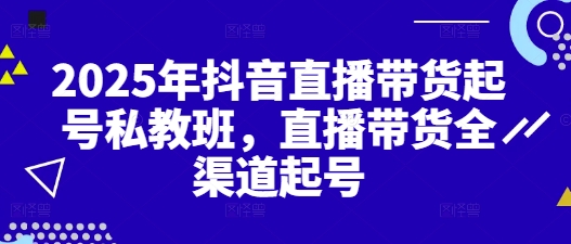 2025年抖音直播带货起号私教班，直播带货全渠道起号-创客聚集地