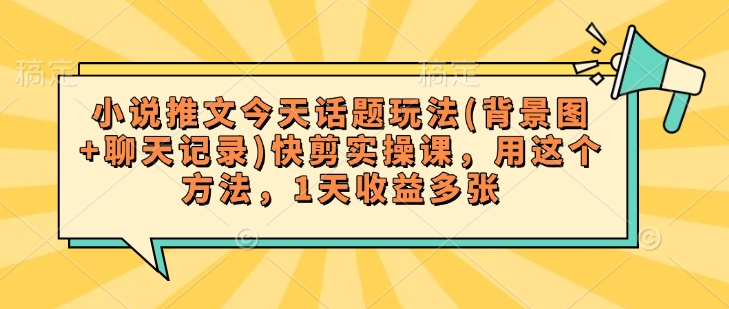 小说推文今天话题玩法(背景图+聊天记录)快剪实操课，用这个方法，1天收益多张-创客聚集地