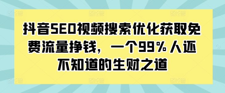抖音SEO视频搜索优化获取免费流量挣钱，一个99%人还不知道的生财之道-创客聚集地