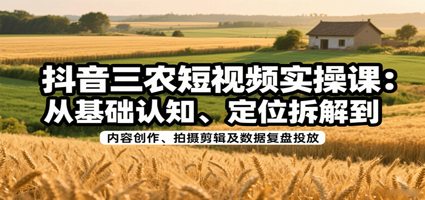 抖音三农短视频实操课：从基础认知、定位拆解到内容创作、拍摄剪辑及数据复盘投放-创客聚集地