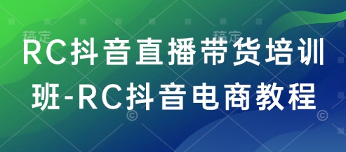 RC抖音直播带货培训班-RC抖音电商教程-创客聚集地