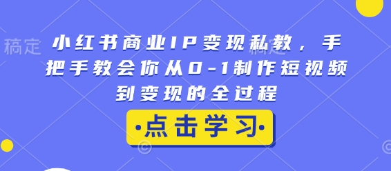小红书商业IP变现私教，手把手教会你从0-1制作短视频到变现的全过程-创客聚集地