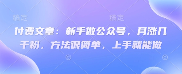付费文章：新手做公众号，月涨几干粉，方法很简单，上手就能做-创客聚集地
