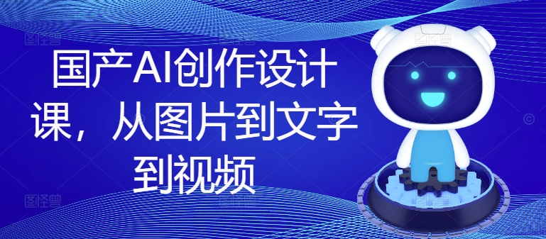 国产AI创作设计课，从图片到文字到视频-创客聚集地