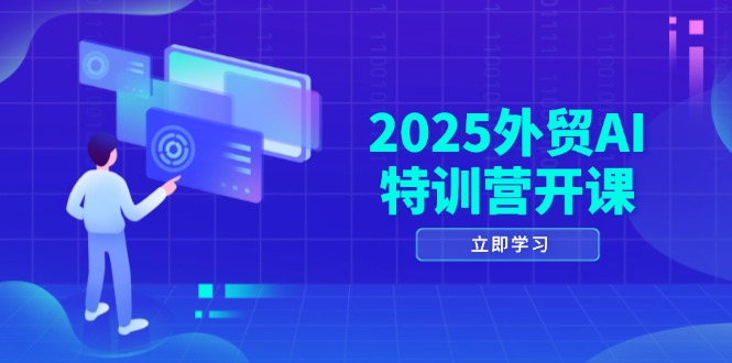 2025外贸AI特训营开课：涵盖品牌选品/AI建站/主动/被动获客/社媒开发/等等-创客聚集地