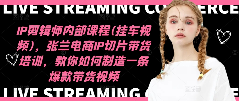IP剪辑师内部课程(挂车视频)(更新11月)，张兰电商IP切片带货培训，教你如何制造一条爆款带货视频-创客聚集地