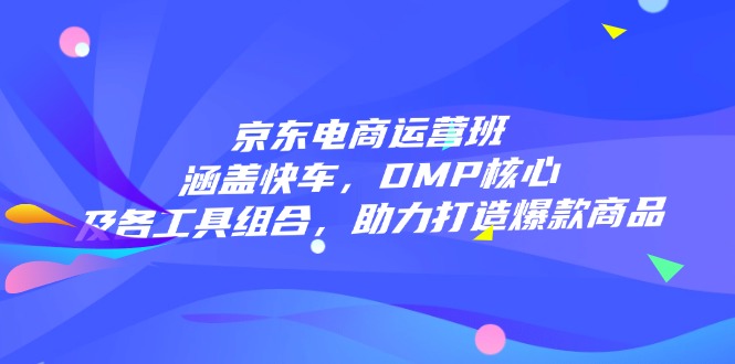 京东电商运营班：涵盖快车，DMP核心及各工具组合，助力打造爆款商品-创客聚集地