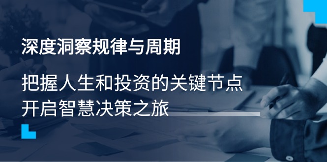 深度洞察规律与周期，把握人生和投资的关键节点，开启智慧决策之旅-创客聚集地