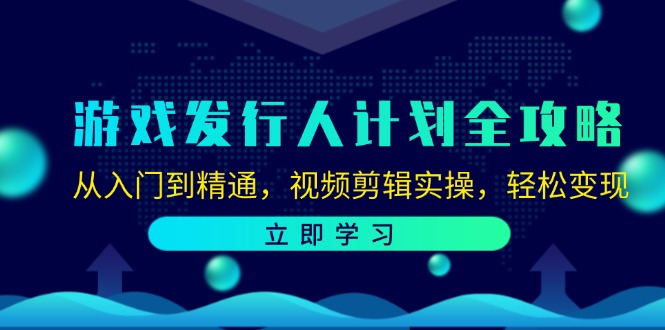 游戏发行人计划全攻略：从入门到精通，视频剪辑实操，轻松变现-创客聚集地