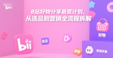 B站好物分享悬赏计划，从选品到营销全流程拆解-创客聚集地