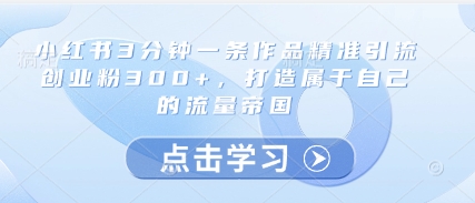 小红书3分钟一条作品精准引流创业粉300+，打造属于自己的流量帝国-创客聚集地