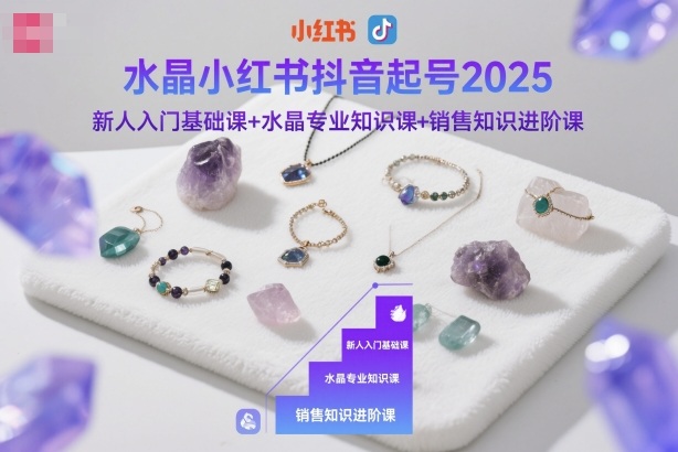 水晶小红书抖音起号2025，新人入门基础课+水晶专业知识课+销售知识进阶课-创客聚集地
