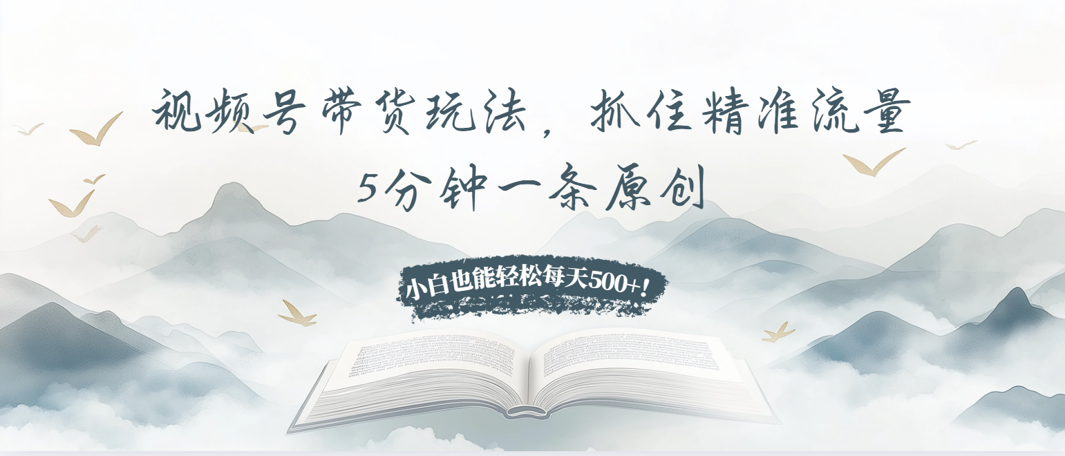 视频号带货玩法，抓住精准流量，5分钟一条原创，小白也能轻松每天500+！-创客聚集地