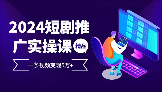2024最火爆的项目短剧推广实操课 一条视频变现5万+-创客聚集地