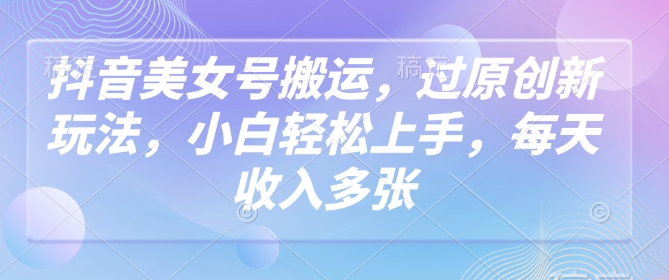 抖音美女号搬运，过原创新玩法，小白轻松上手，每天收入多张-创客聚集地