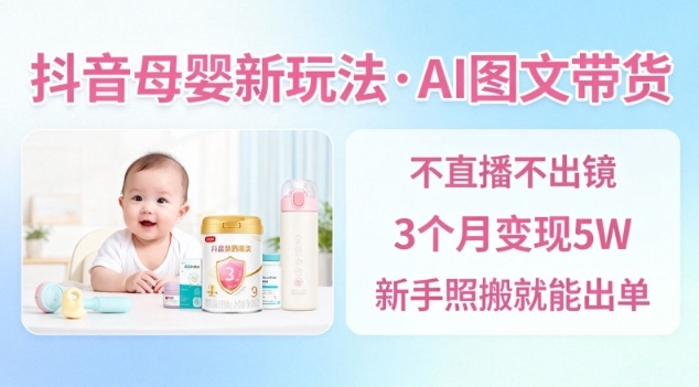 抖音母婴赛道新玩法，AI图文带货，不用直播，3个月变现5W，新手照搬就能出单-创客聚集地