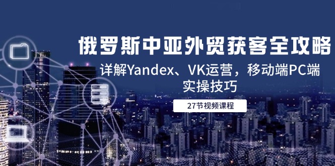 俄罗斯中亚外贸获客全攻略,详解Yandex、VK运营,移动端PC端实操技巧-创客聚集地