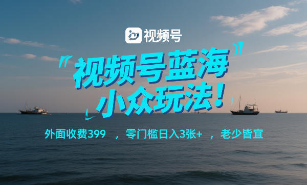 视频号蓝海小众玩法！外面收费399，零门槛日入3张+，老少皆宜-创客聚集地