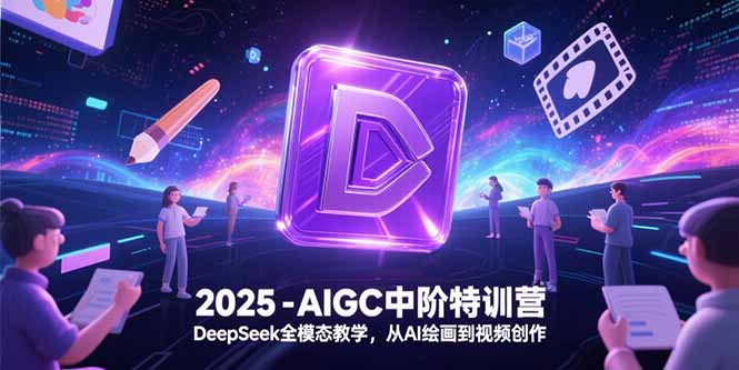 2025-AIGC中阶特训营，DeepSeek全模态教学，从AI绘画到视频创作-创客聚集地