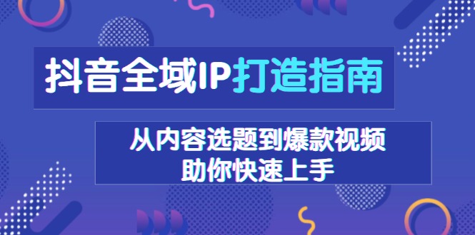抖音全域IP打造指南，从内容选题到爆款视频，助你快速上手-创客聚集地
