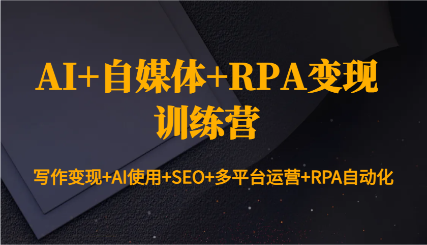 AI+自媒体+RPA变现训练营：写作变现+AI使用+SEO+多平台运营+RPA自动化-创客聚集地