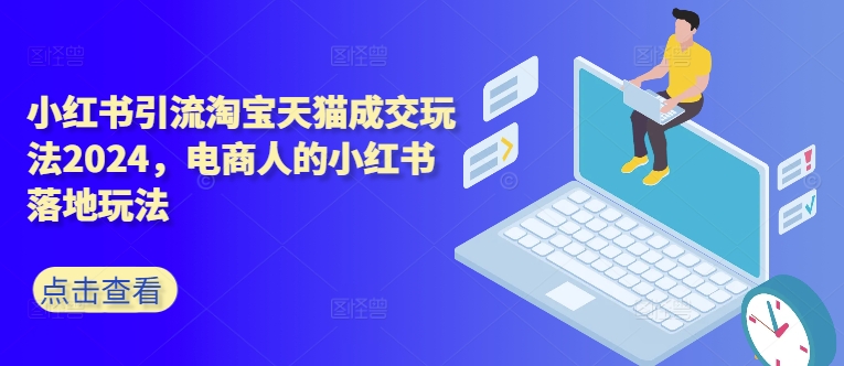 小红书引流淘宝天猫成交玩法2024，电商人的小红书落地玩法-创客聚集地