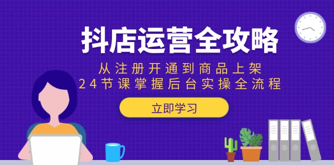 抖店运营全攻略：从注册开通到商品上架，24节课掌握后台实操全流程-创客聚集地
