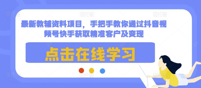 最新教辅资料项目，手把手教你通过抖音视频号快手获取精准客户及变现-创客聚集地