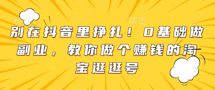 别在抖音里挣扎！0基础做副业，教你做个赚钱的淘宝逛逛号-创客聚集地