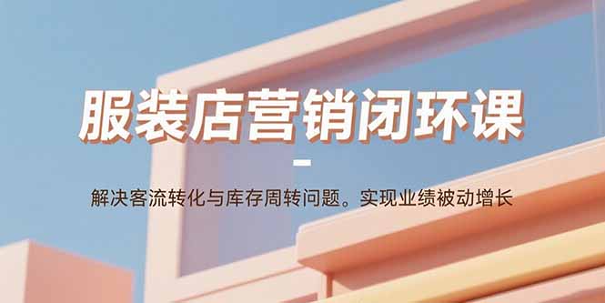 服装店营销闭环课：解决客流转化与库存周转问题。实现业绩被动增长-创客聚集地