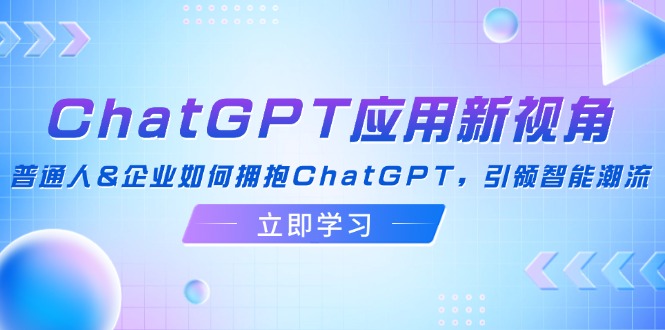 ChatGPT应用新视角：普通人&企业如何拥抱ChatGPT，引领智能潮流-创客聚集地