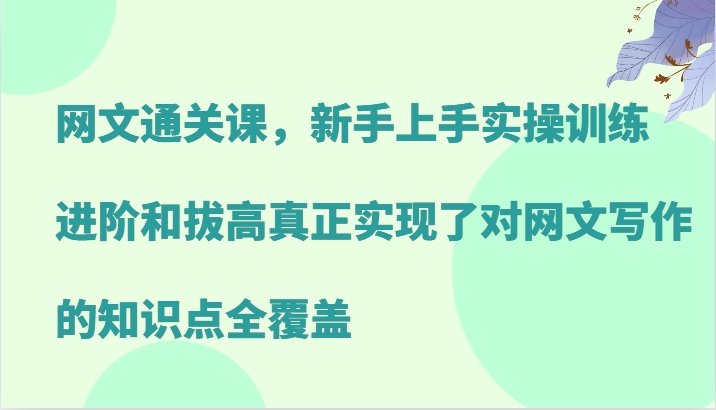 网文通关课，新手上手实操训练，进阶和拔高真正实现了对网文写作的知识点全覆盖-创客聚集地