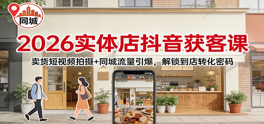 2026实体店抖音获客：卖货短视频拍摄+同城流量引爆，解锁到店转化密码-创客聚集地