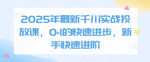 2025年最新千川实战投放课，0-1的快速进步，新手快速进阶-创客聚集地