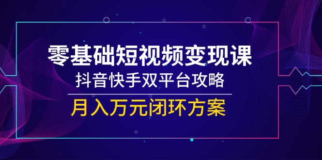 零基础短视频变现课，抖音快手双平台攻略，月入万元闭环方案-创客聚集地