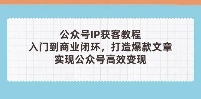 公众号IP获客教程(第3期)，从入门到商业闭环，打造爆款文章，实现公众号高效变现-创客聚集地