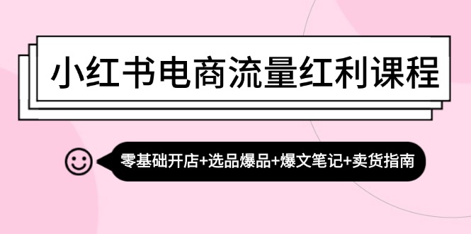 小红书电商流量红利课程：零基础开店+选品爆品+爆文笔记+卖货指南-创客聚集地