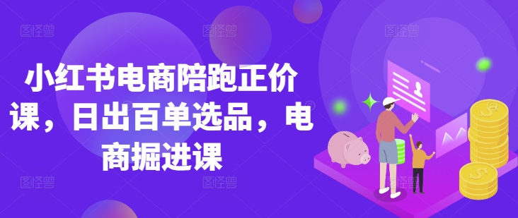小红书电商陪跑正价课，小红书官方认证电商讲师教学，日出百单选品，电商掘进课-创客聚集地