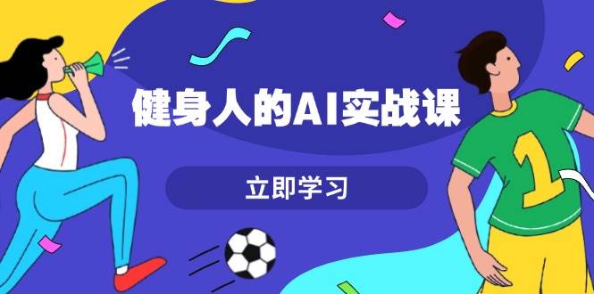 健身人的AI实战课，7天从0到1提升效率，快速入门AI，掌握爆款内容-创客聚集地