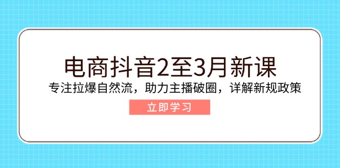 电商抖音2至3月新课：专注拉爆自然流，助力主播破圈，详解新规政策-创客聚集地