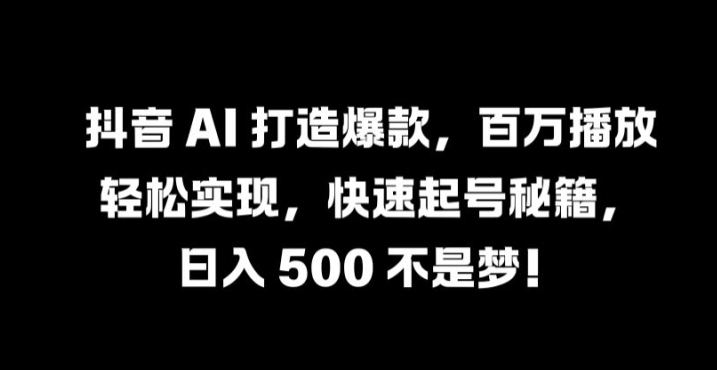 抖音 AI 打造爆款，百万播放轻松实现，快速起号秘籍【揭秘】-创客聚集地