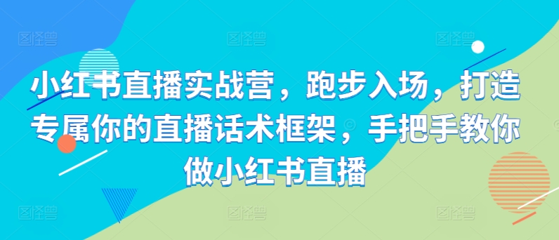 小红书直播实战营，跑步入场，打造专属你的直播话术框架，手把手教你做小红书直播-创客聚集地
